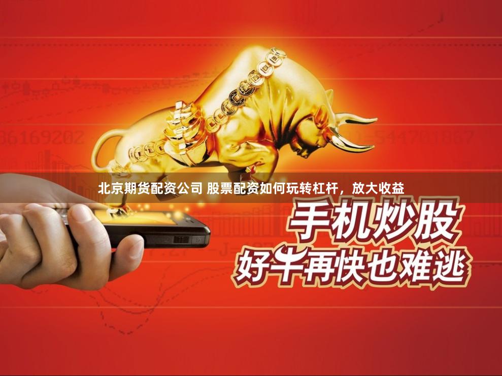 北京期货配资公司 股票配资如何玩转杠杆，放大收益
