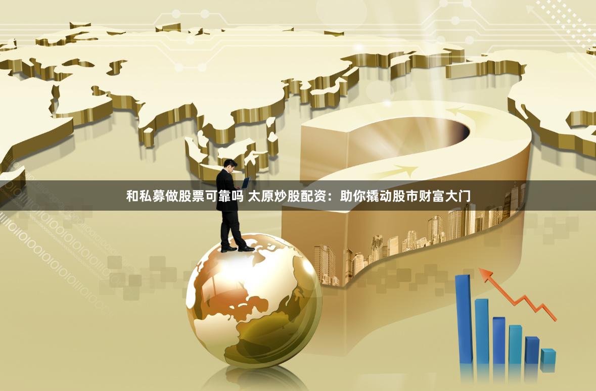 和私募做股票可靠吗 太原炒股配资：助你撬动股市财富大门