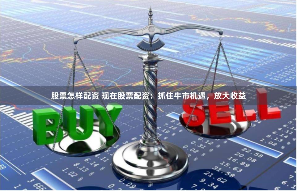 股票怎样配资 现在股票配资：抓住牛市机遇，放大收益