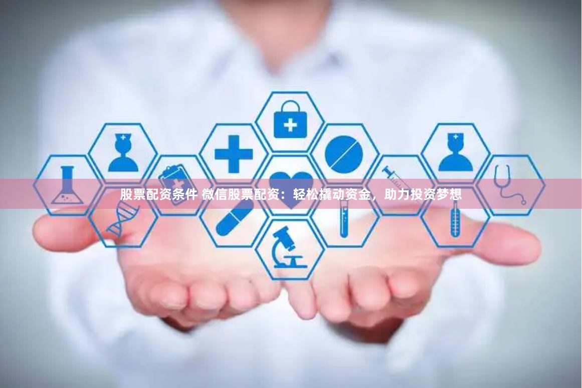 股票配资条件 微信股票配资：轻松撬动资金，助力投资梦想