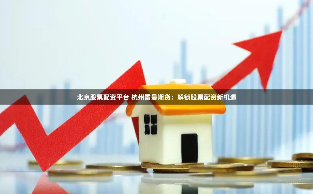 北京股票配资平台 杭州雷曼期货：解锁股票配资新机遇