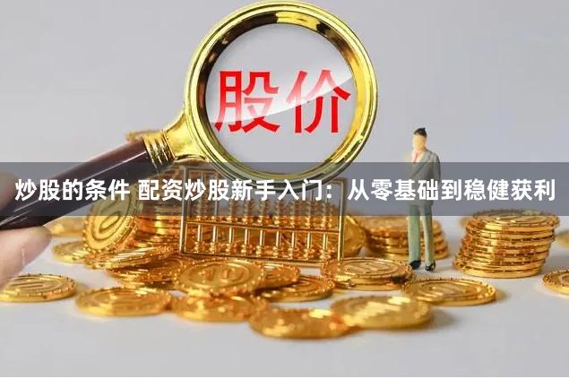 炒股的条件 配资炒股新手入门：从零基础到稳健获利