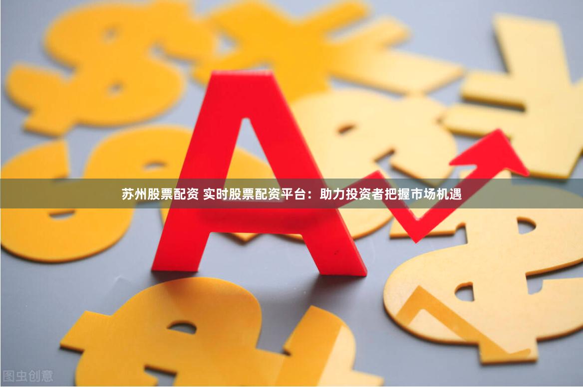 苏州股票配资 实时股票配资平台：助力投资者把握市场机遇