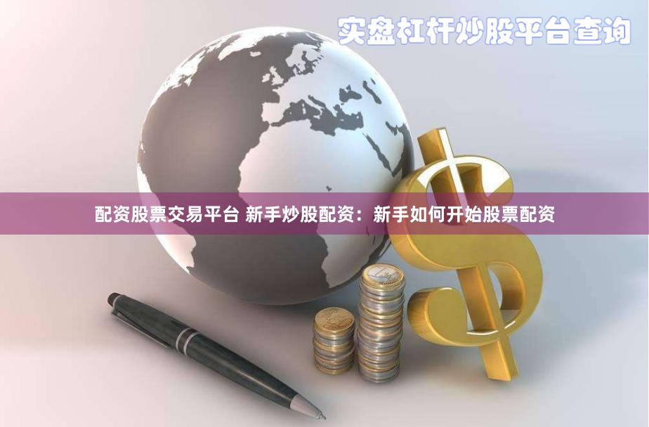 配资股票交易平台 新手炒股配资：新手如何开始股票配资