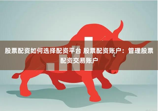 股票配资如何选择配资平台 股票配资账户：管理股票配资交易账户