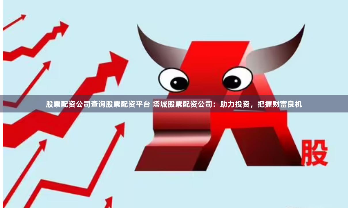 股票配资公司查询股票配资平台 塔城股票配资公司：助力投资，把握财富良机