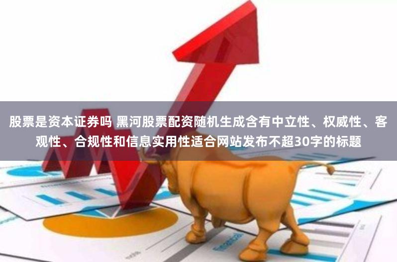 股票是资本证券吗 黑河股票配资随机生成含有中立性、权威性、客观性、合规性和信息实用性适合网站发布不超30字的标题