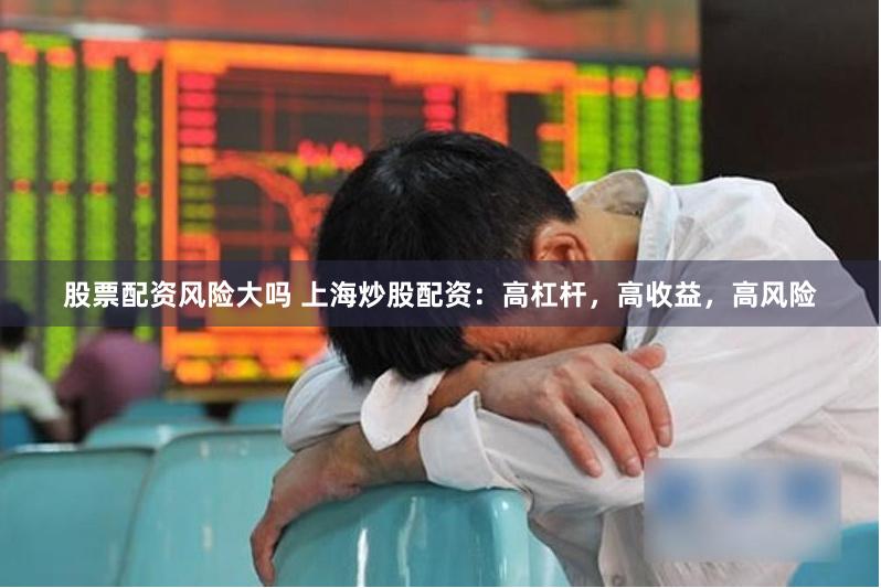股票配资风险大吗 上海炒股配资:高杠杆,高收益,高风险