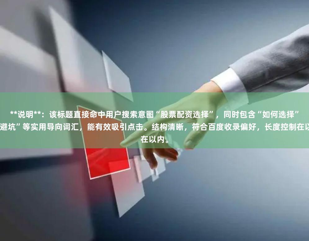 **说明**：该标题直接命中用户搜索意图“股票配资选择”，同时包含“如何选择”和“避坑”等实用导向词汇，能有效吸引点击。结构清晰，符合百度收录偏好，长度控制在以内。