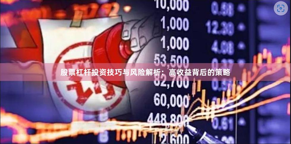 股票杠杆投资技巧与风险解析：高收益背后的策略