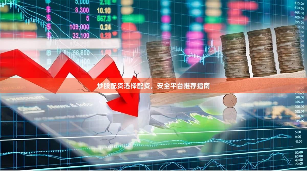 炒股配资选择配资，安全平台推荐指南