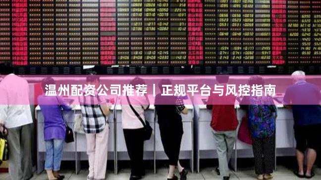 温州配资公司推荐｜正规平台与风控指南