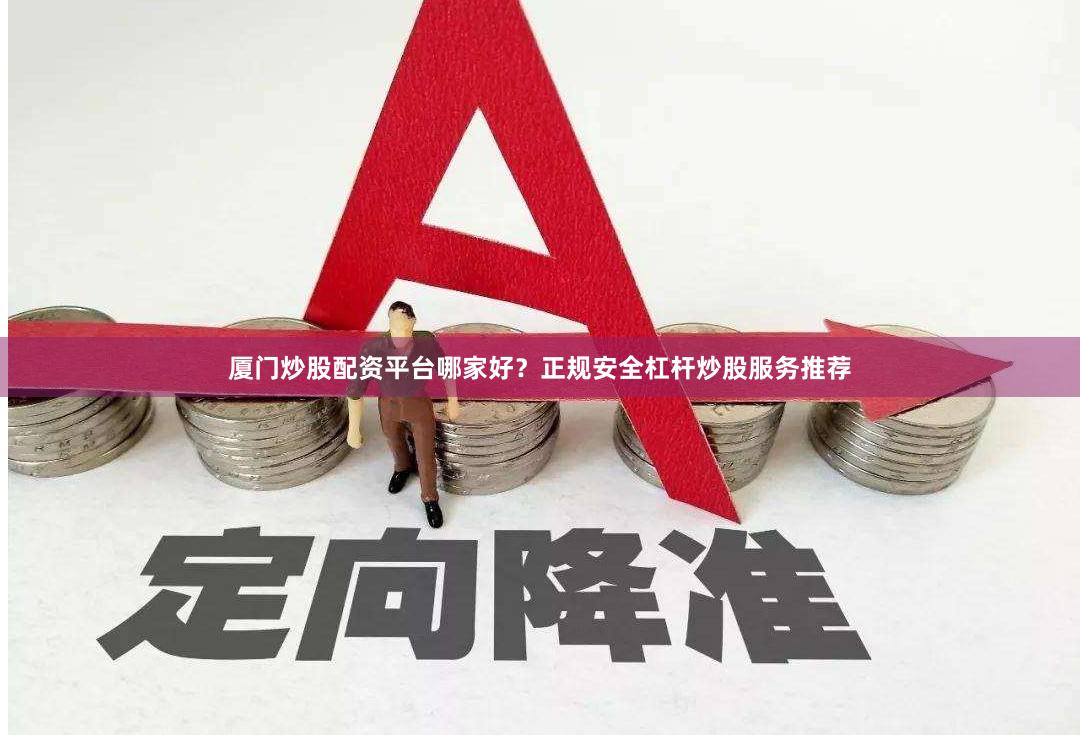 厦门炒股配资平台哪家好？正规安全杠杆炒股服务推荐
