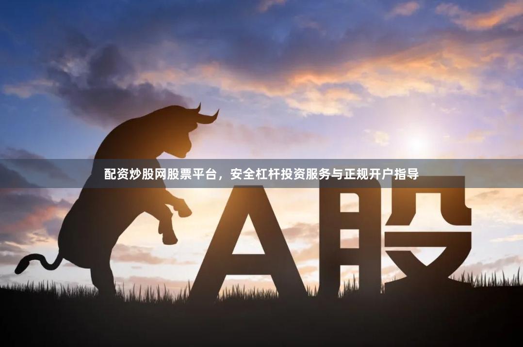 配资炒股网股票平台，安全杠杆投资服务与正规开户指导