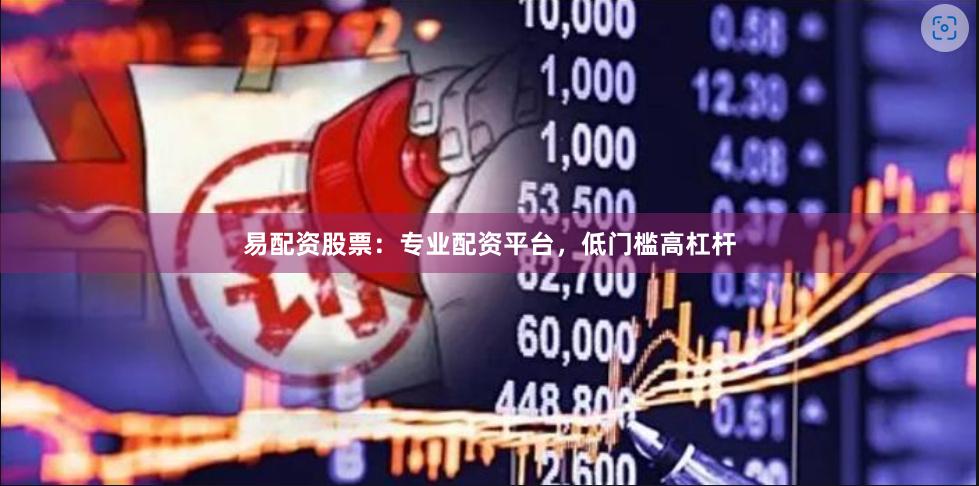 易配资股票：专业配资平台，低门槛高杠杆