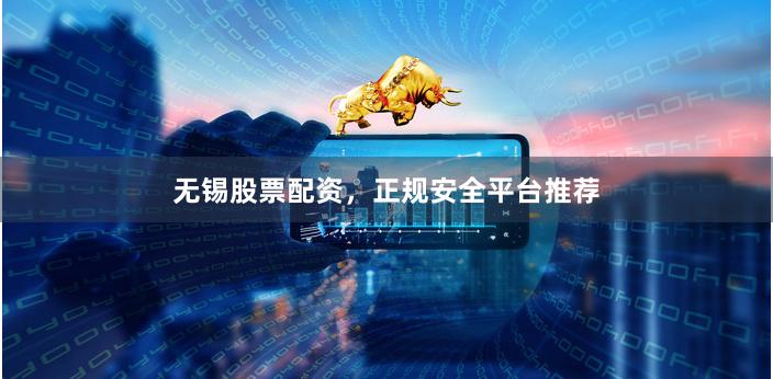 无锡股票配资，正规安全平台推荐