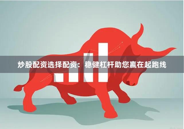 炒股配资选择配资：稳健杠杆助您赢在起跑线