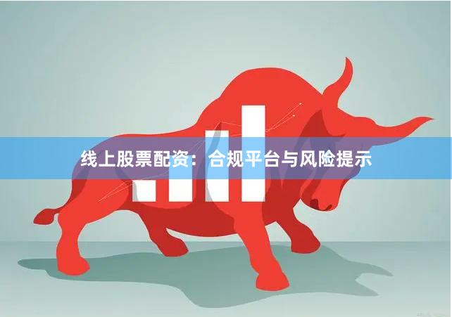 线上股票配资：合规平台与风险提示