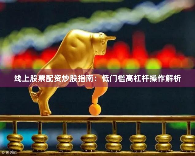 线上股票配资炒股指南：低门槛高杠杆操作解析