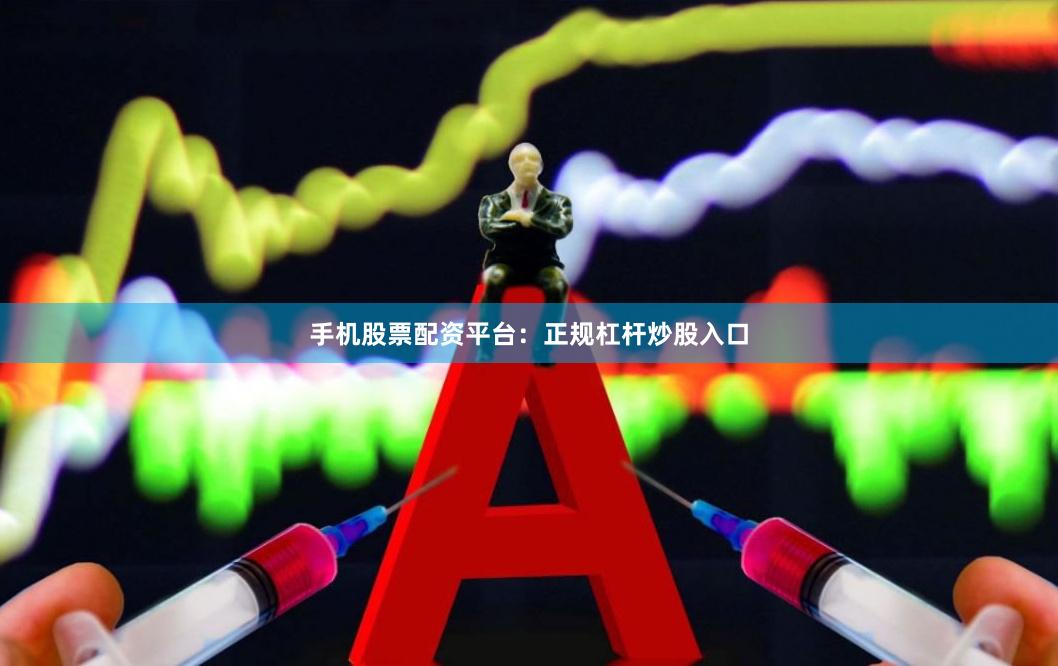 手机股票配资平台：正规杠杆炒股入口