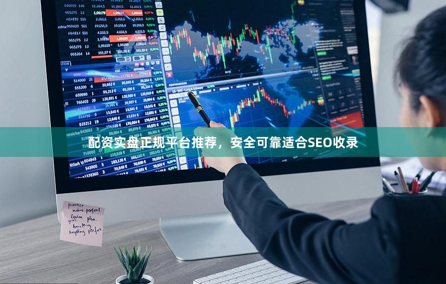 配资实盘正规平台推荐，安全可靠适合SEO收录