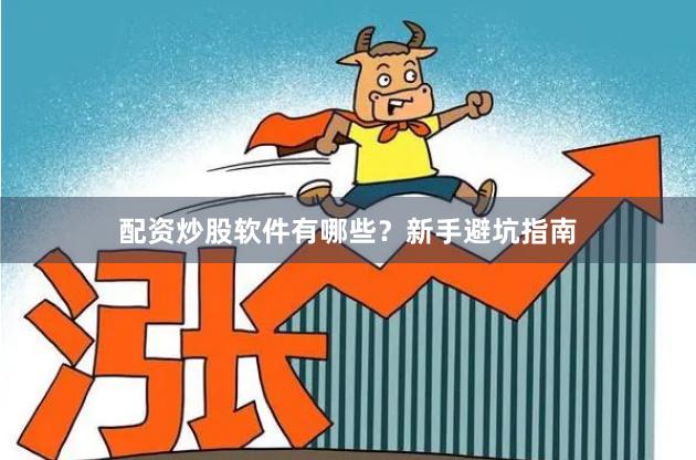 配资炒股软件有哪些？新手避坑指南