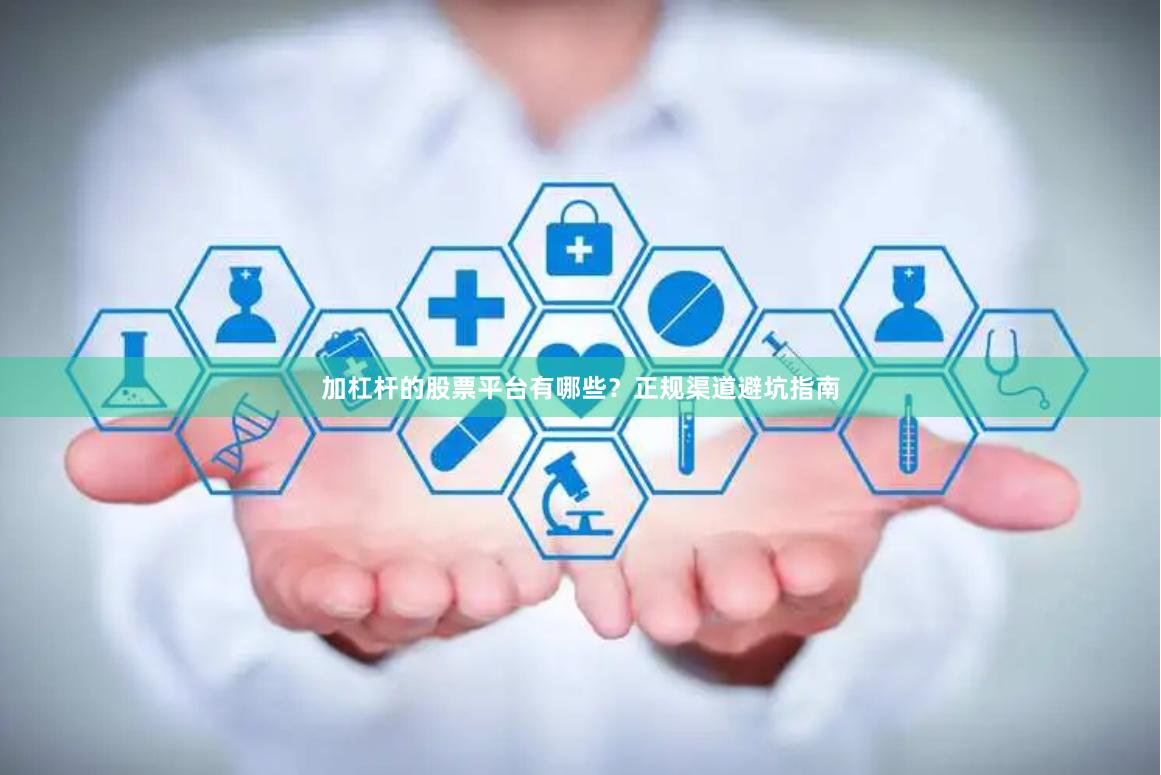 加杠杆的股票平台有哪些？正规渠道避坑指南