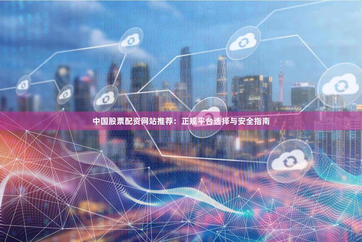 中国股票配资网站推荐：正规平台选择与安全指南