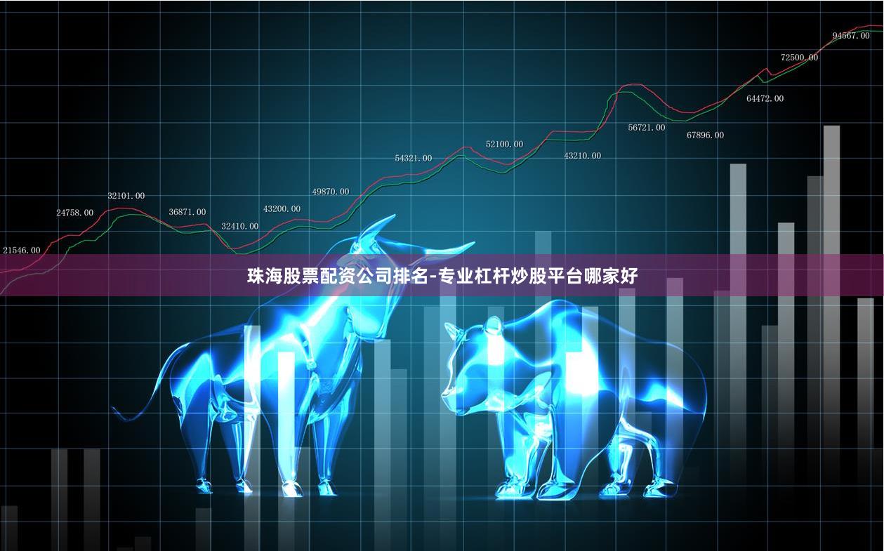 珠海股票配资公司排名-专业杠杆炒股平台哪家好