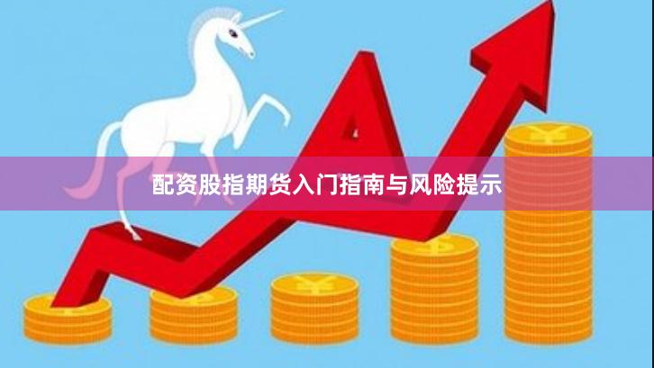 配资股指期货入门指南与风险提示