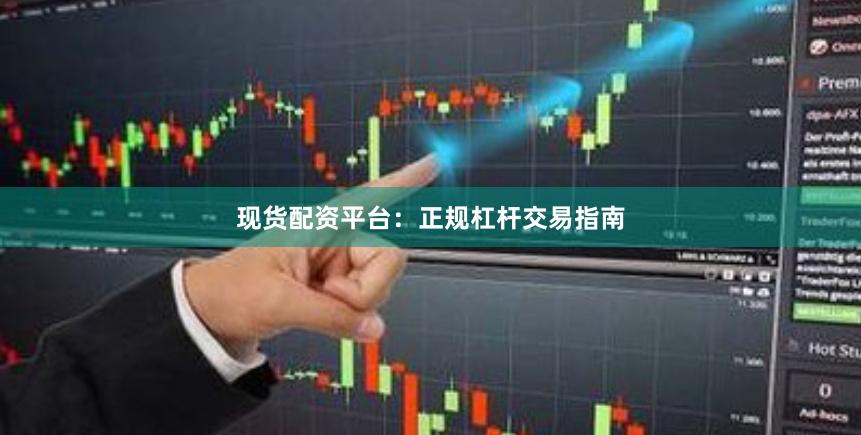 现货配资平台：正规杠杆交易指南