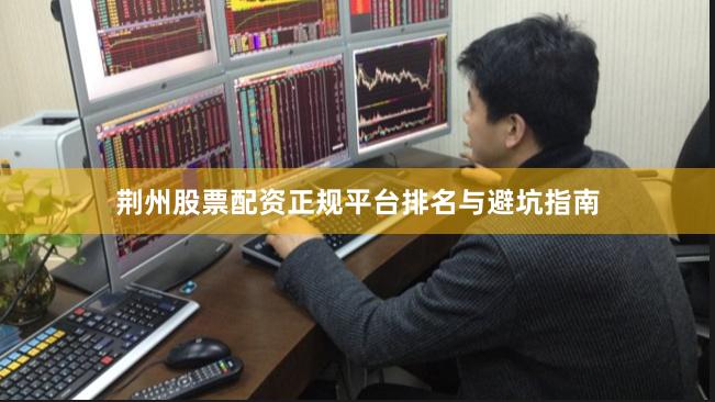 荆州股票配资正规平台排名与避坑指南