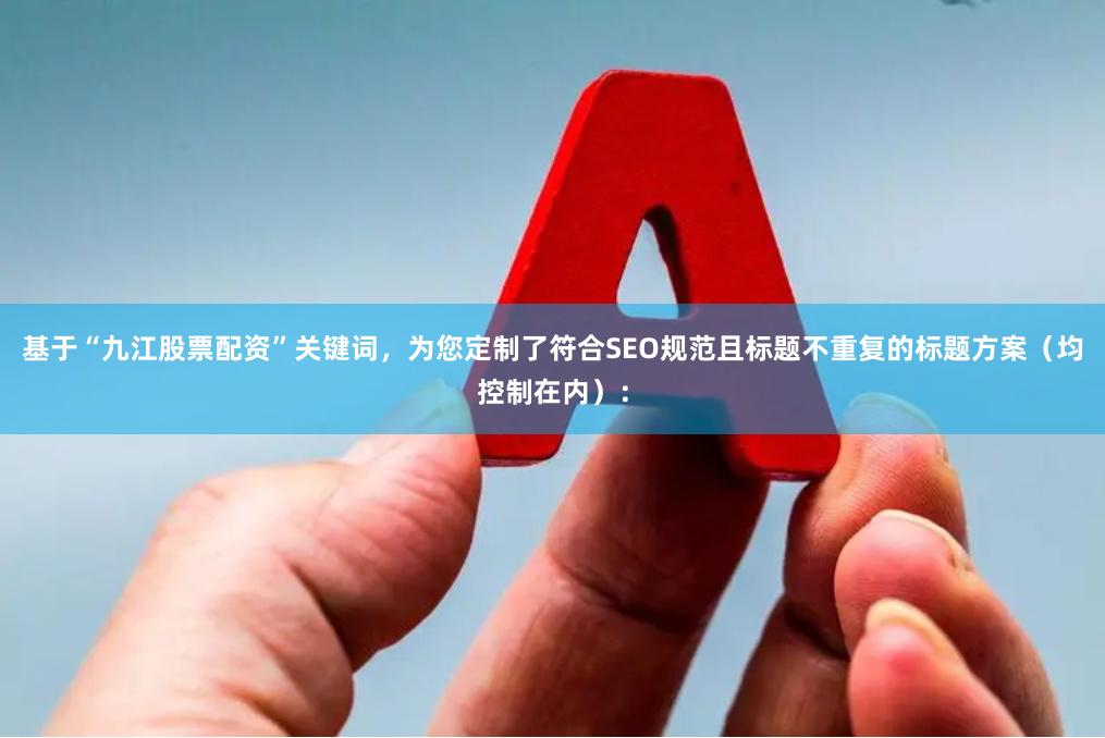 基于“九江股票配资”关键词，为您定制了符合SEO规范且标题不重复的标题方案（均控制在内）：