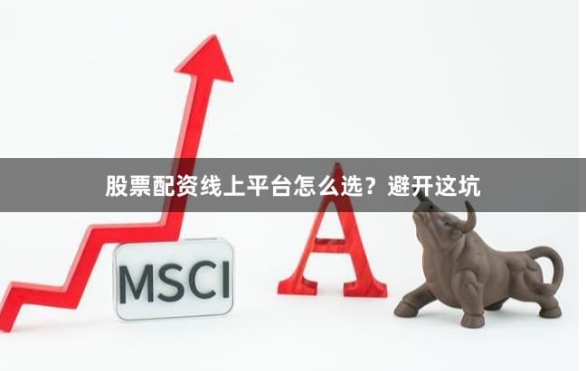 股票配资线上平台怎么选？避开这坑
